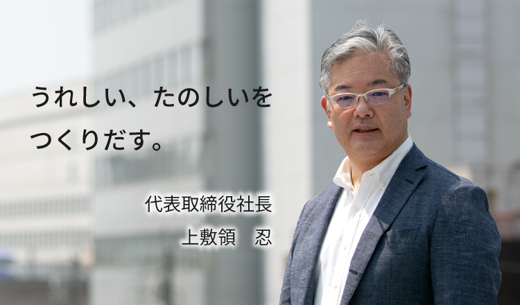 うれしい、たのしいをつくりだす。代表取締役社長 上敷領 忍